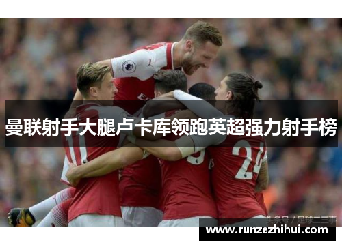 曼联射手大腿卢卡库领跑英超强力射手榜