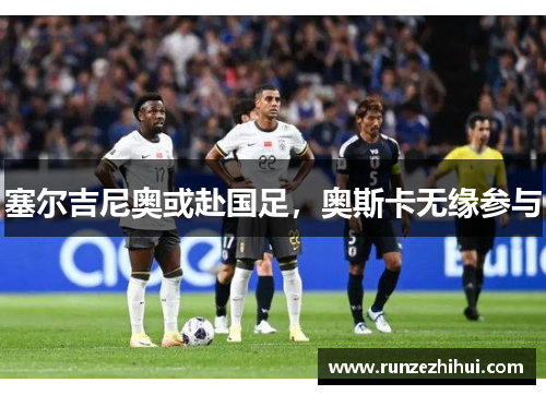 塞尔吉尼奥或赴国足，奥斯卡无缘参与